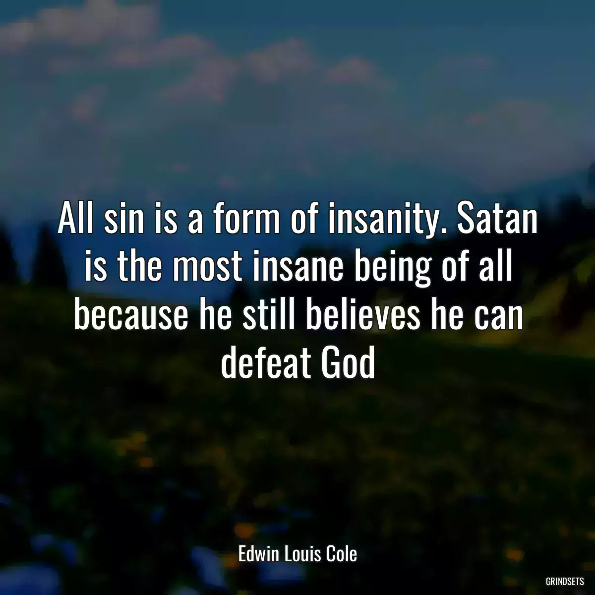 All sin is a form of insanity. Satan is the most insane being of all because he still believes he can defeat God