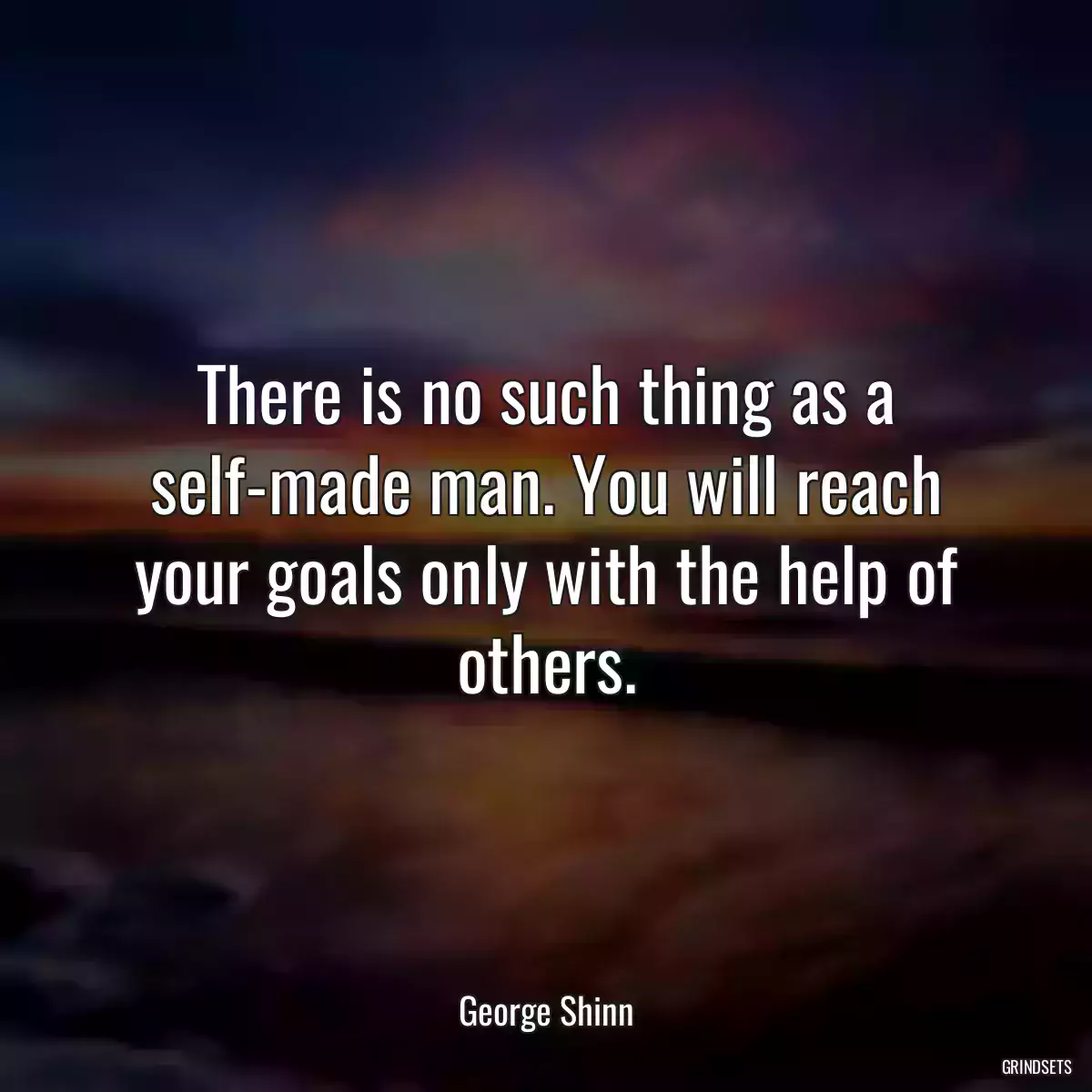 There is no such thing as a self-made man. You will reach your goals only with the help of others.