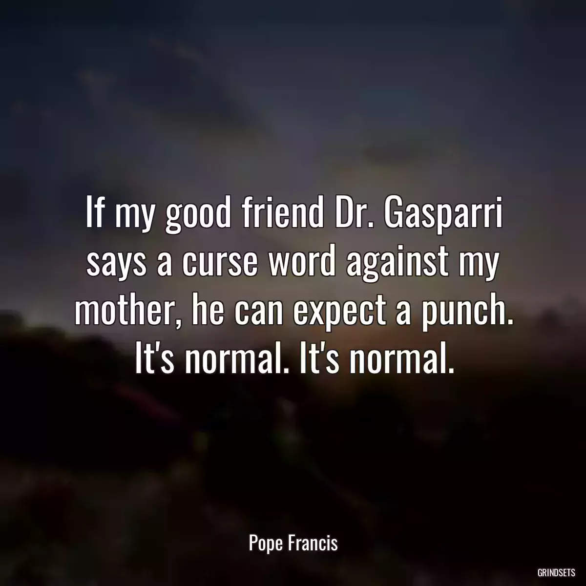 If my good friend Dr. Gasparri says a curse word against my mother, he can expect a punch. It\'s normal. It\'s normal.