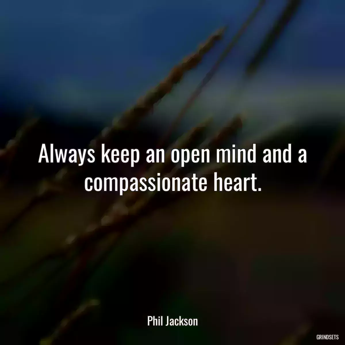 Always keep an open mind and a compassionate heart.