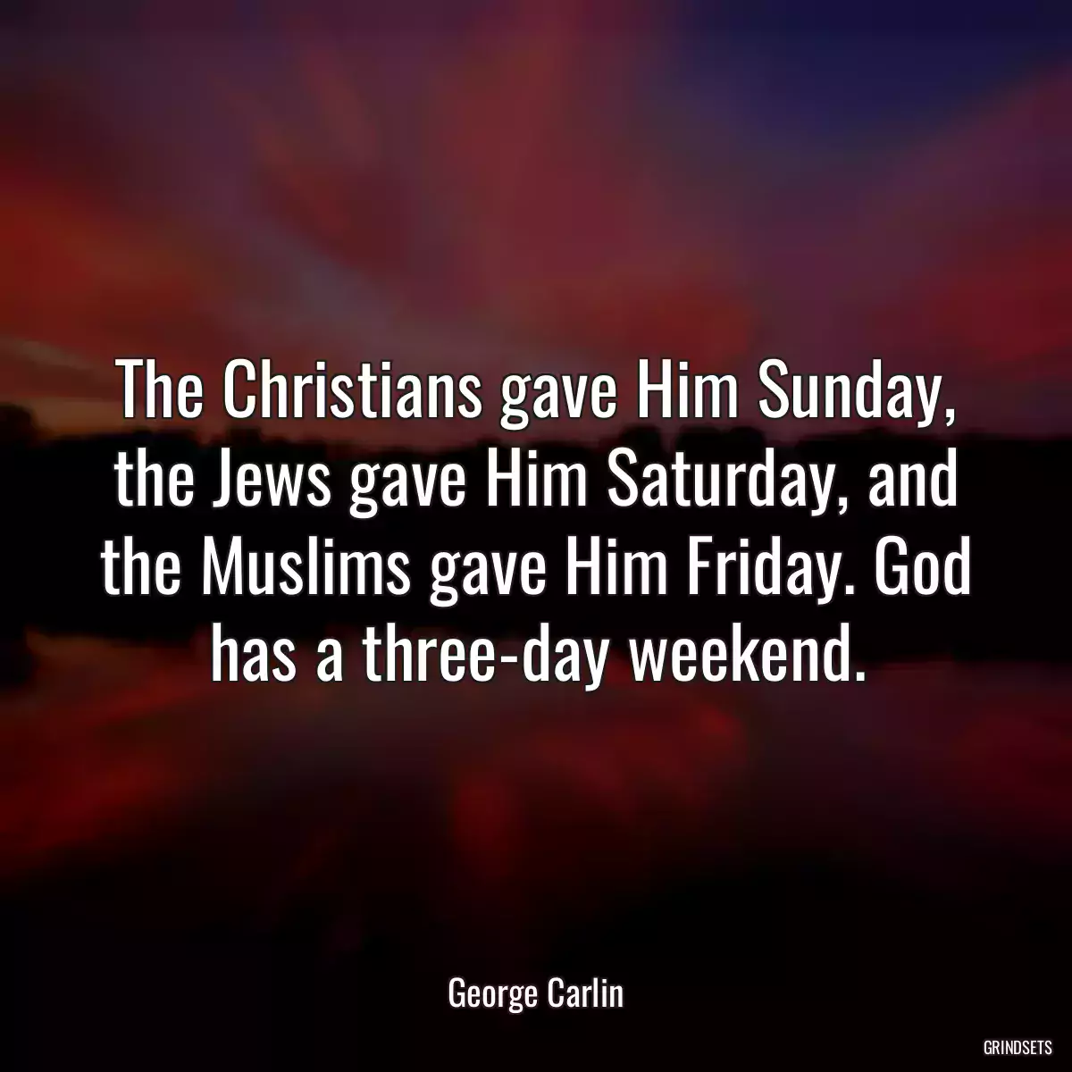 The Christians gave Him Sunday, the Jews gave Him Saturday, and the Muslims gave Him Friday. God has a three-day weekend.