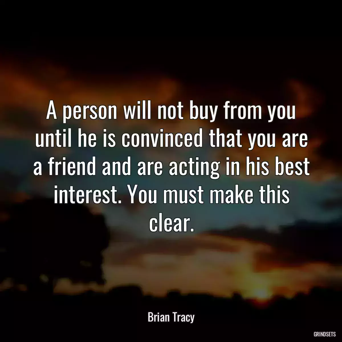 A person will not buy from you until he is convinced that you are a friend and are acting in his best interest. You must make this clear.