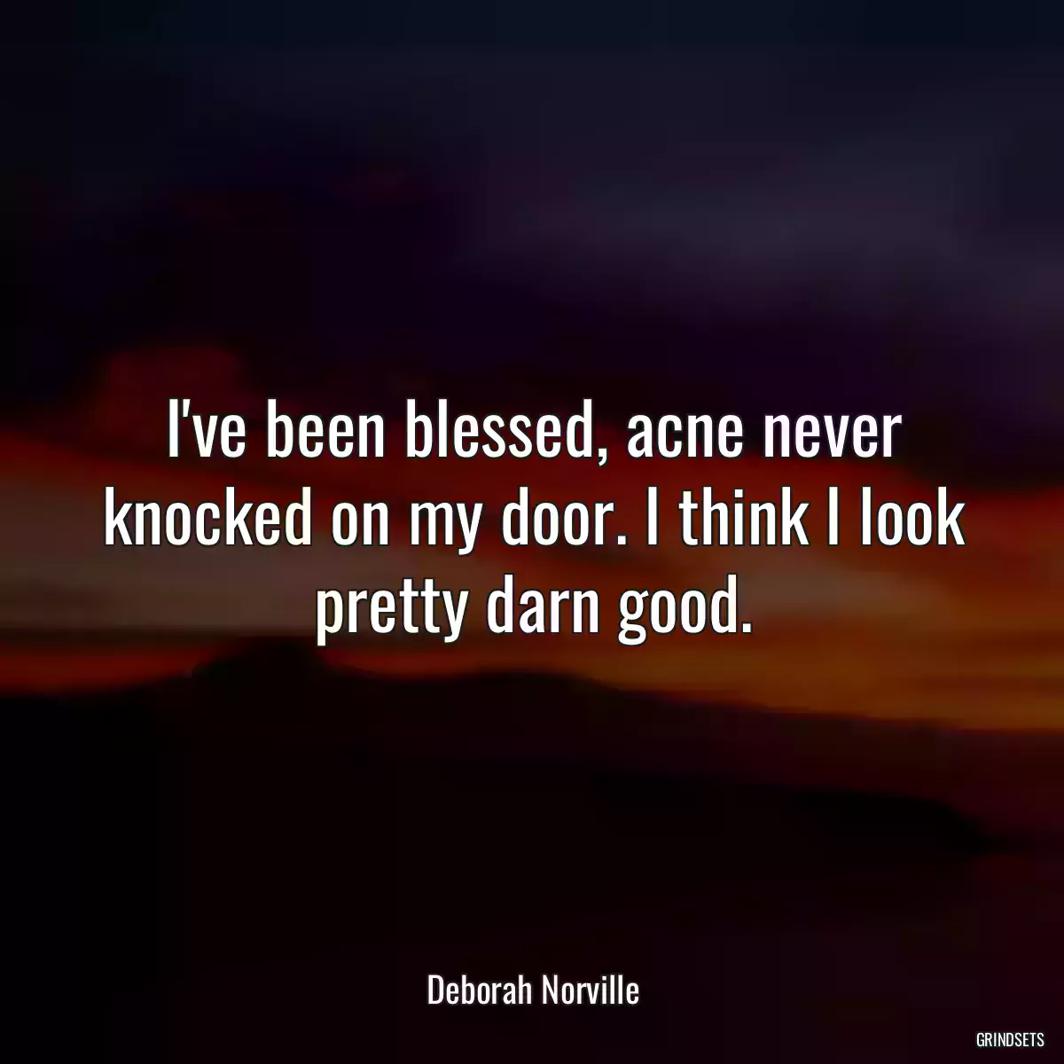 I\'ve been blessed, acne never knocked on my door. I think I look pretty darn good.