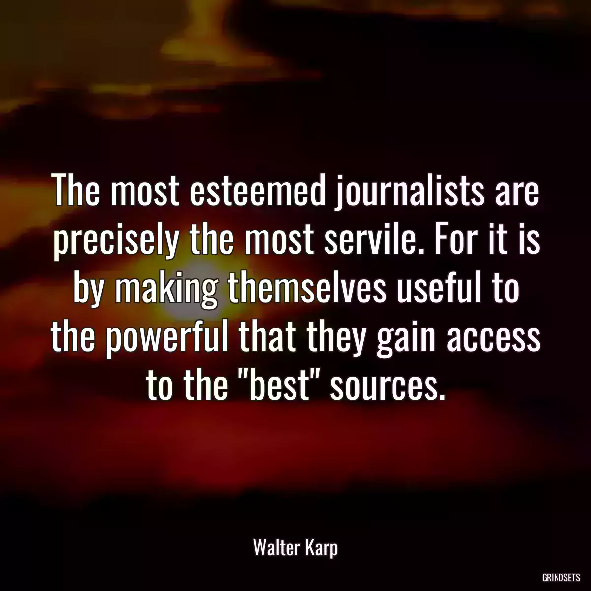 The most esteemed journalists are precisely the most servile. For it is by making themselves useful to the powerful that they gain access to the \