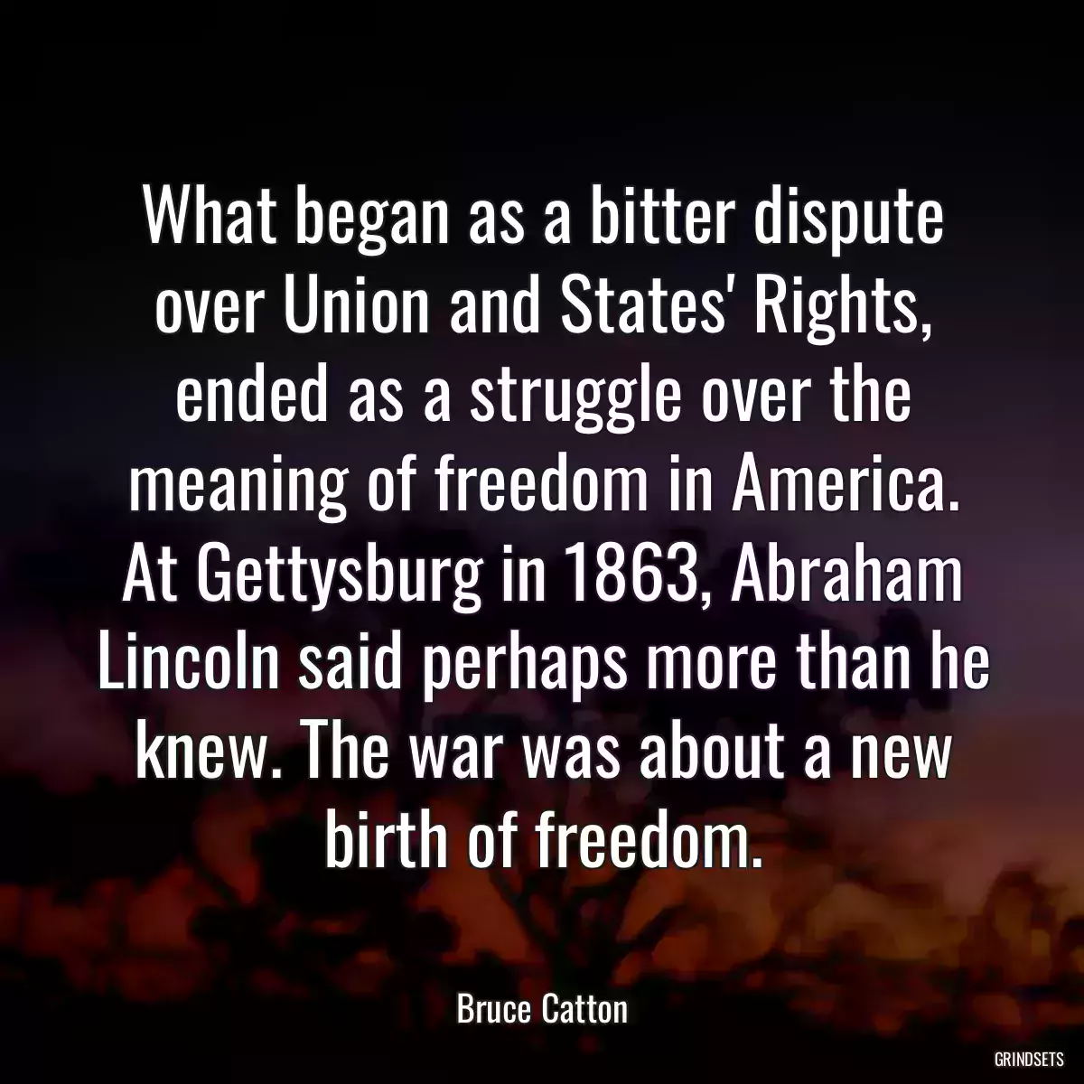 What began as a bitter dispute over Union and States\' Rights, ended as a struggle over the meaning of freedom in America. At Gettysburg in 1863, Abraham Lincoln said perhaps more than he knew. The war was about a new birth of freedom.