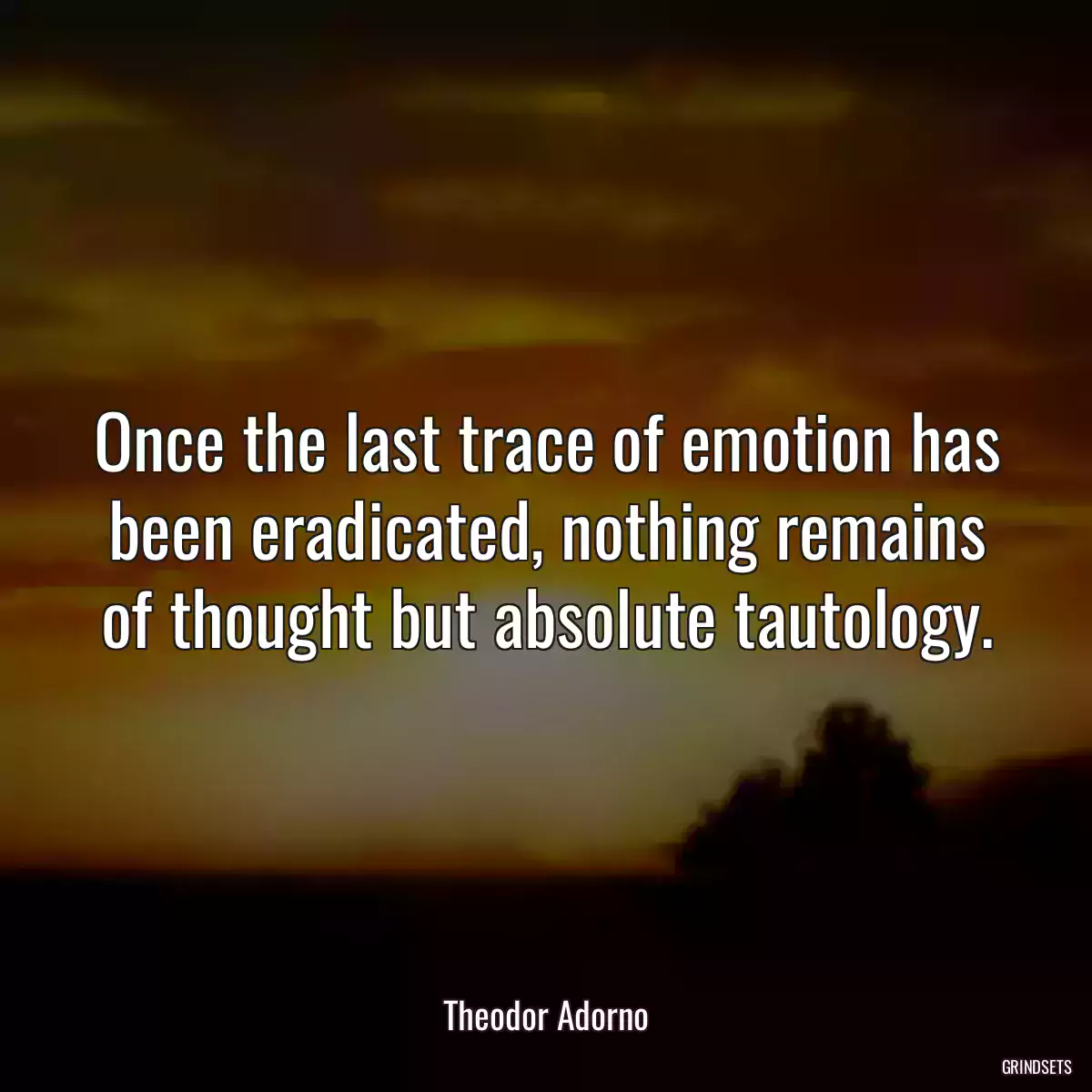 Once the last trace of emotion has been eradicated, nothing remains of thought but absolute tautology.