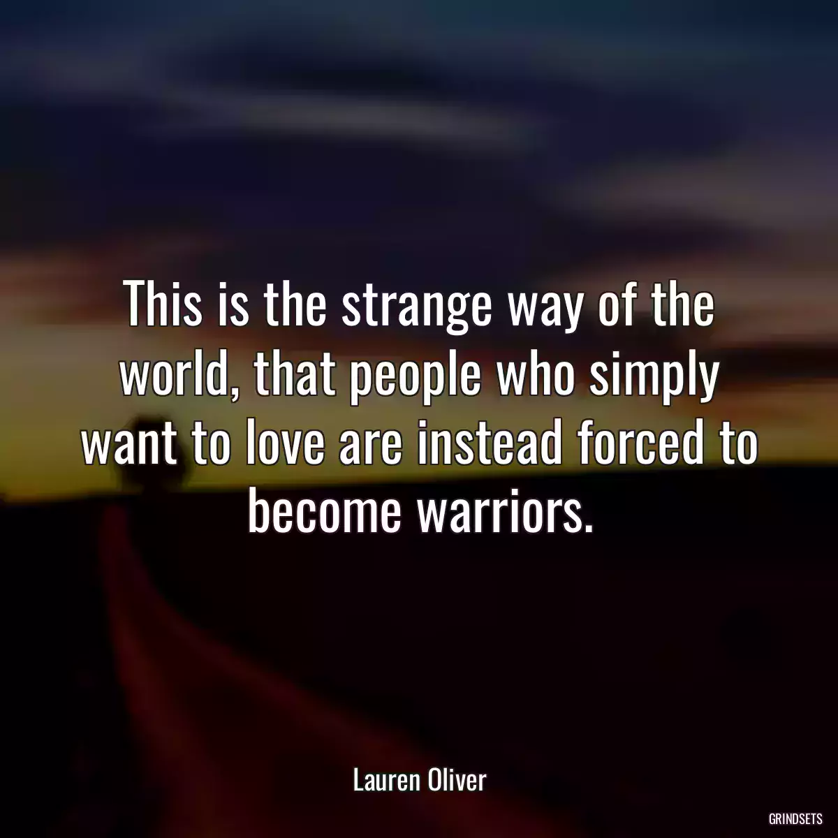 This is the strange way of the world, that people who simply want to love are instead forced to become warriors.