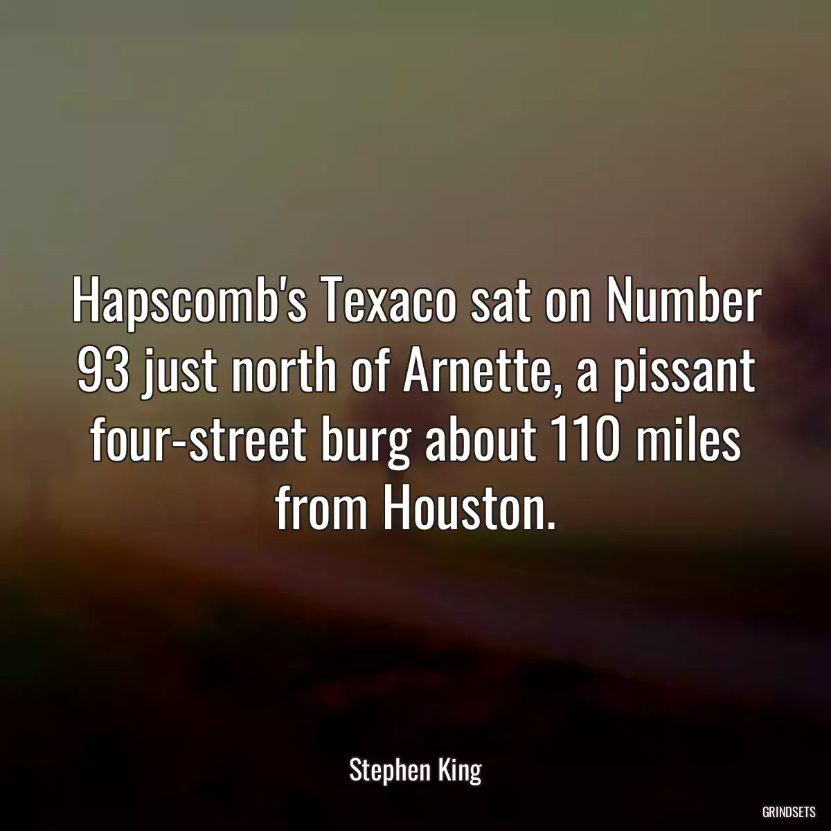 Hapscomb\'s Texaco sat on Number 93 just north of Arnette, a pissant four-street burg about 110 miles from Houston.