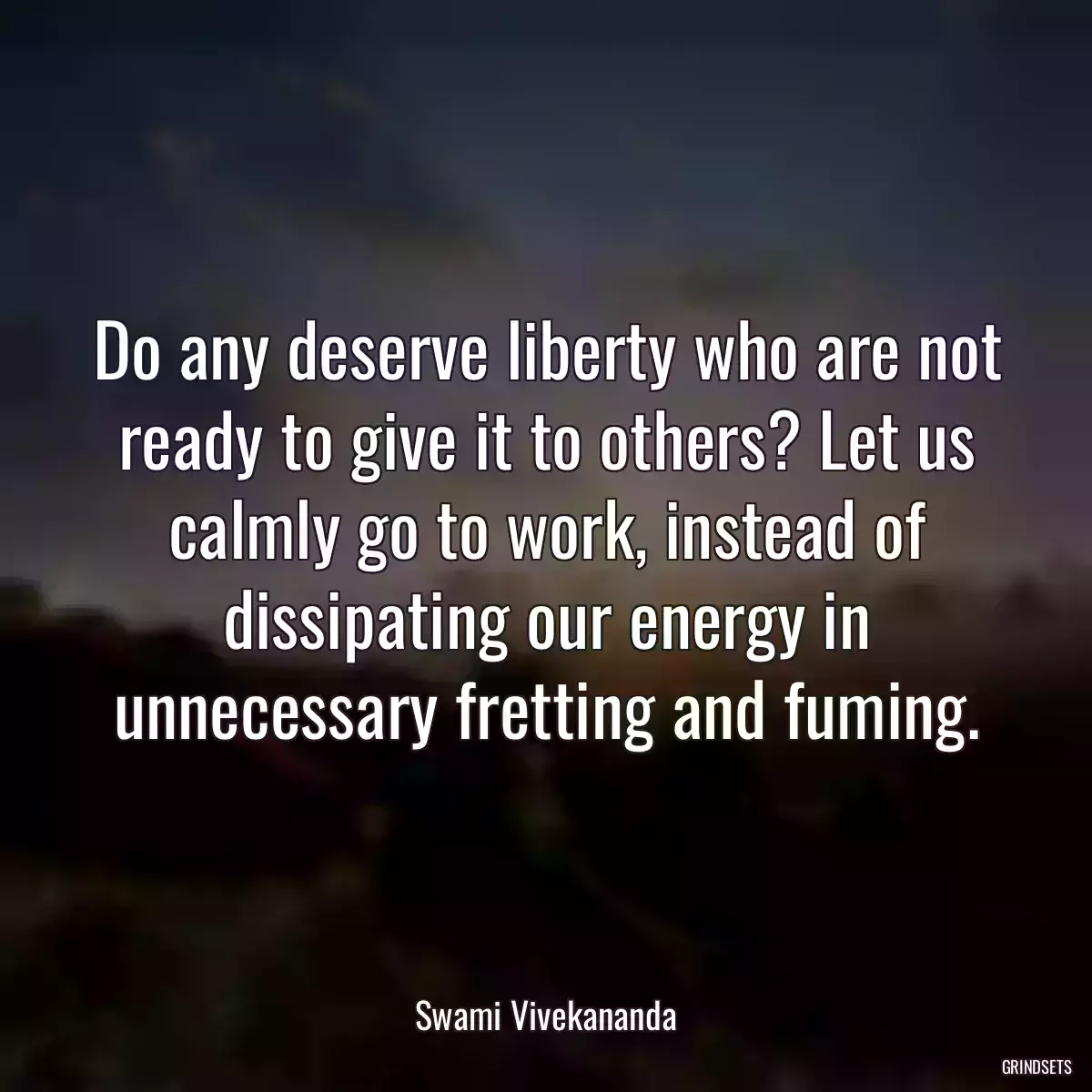 Do any deserve liberty who are not ready to give it to others? Let us calmly go to work, instead of dissipating our energy in unnecessary fretting and fuming.