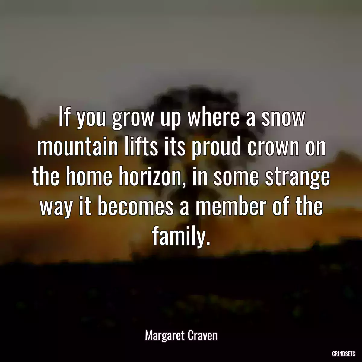 If you grow up where a snow mountain lifts its proud crown on the home horizon, in some strange way it becomes a member of the family.