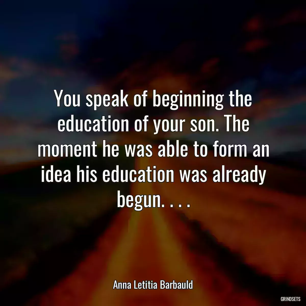 You speak of beginning the education of your son. The moment he was able to form an idea his education was already begun. . . .