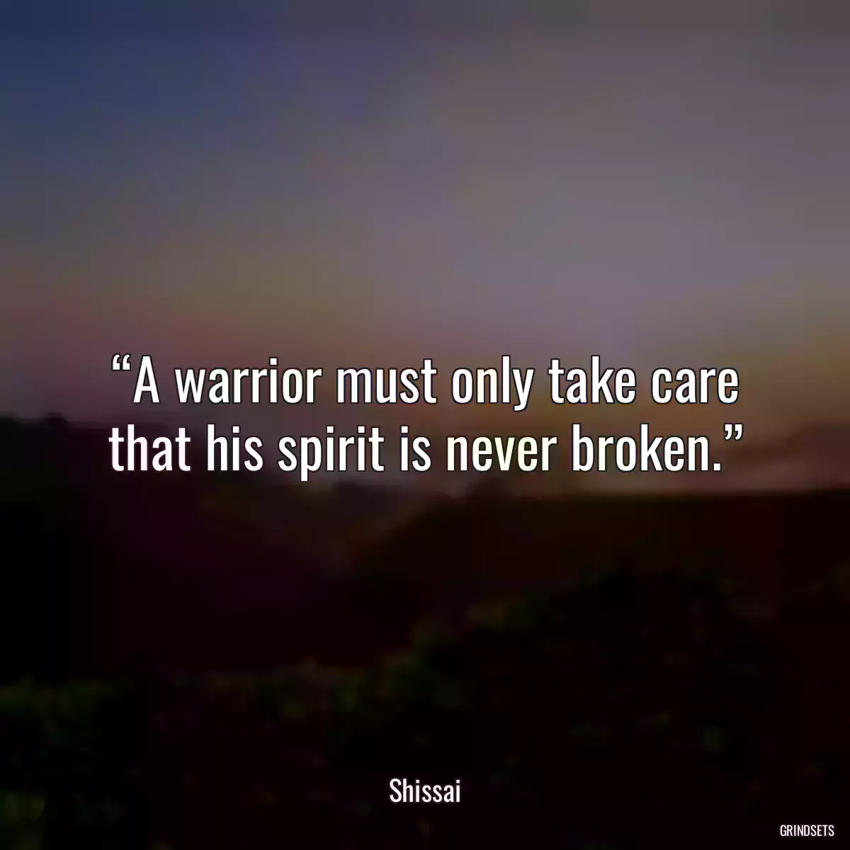 “A warrior must only take care that his spirit is never broken.”