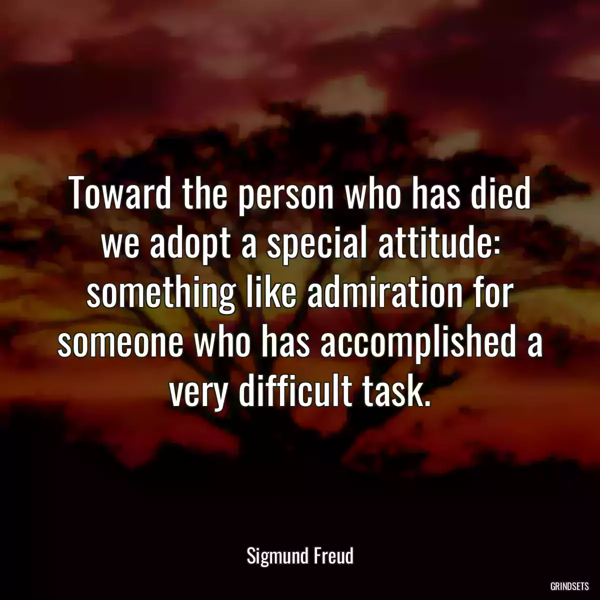 Toward the person who has died we adopt a special attitude: something like admiration for someone who has accomplished a very difficult task.
