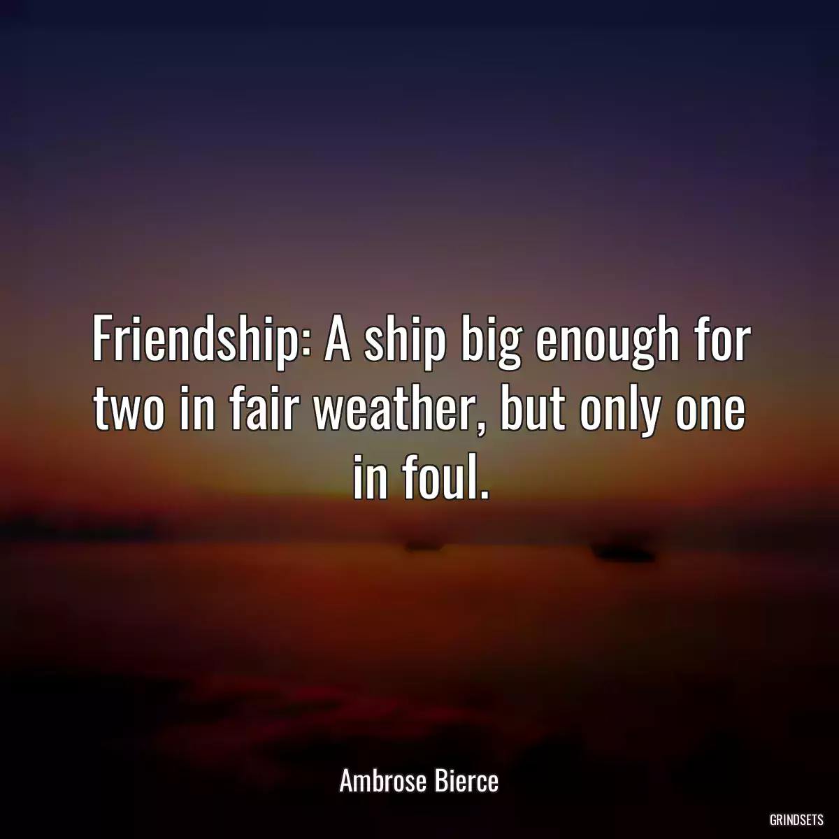 Friendship: A ship big enough for two in fair weather, but only one in foul.