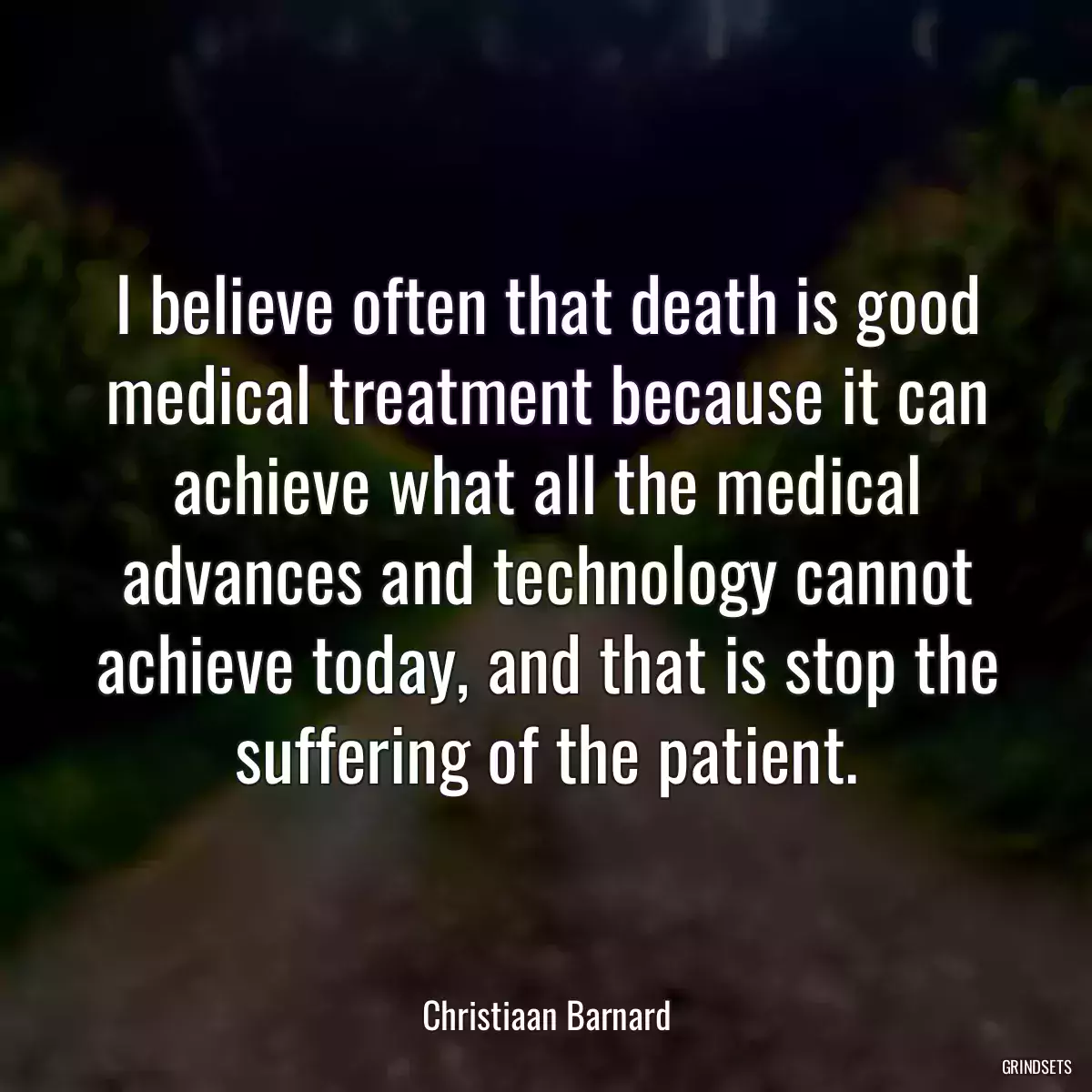 I believe often that death is good medical treatment because it can achieve what all the medical advances and technology cannot achieve today, and that is stop the suffering of the patient.