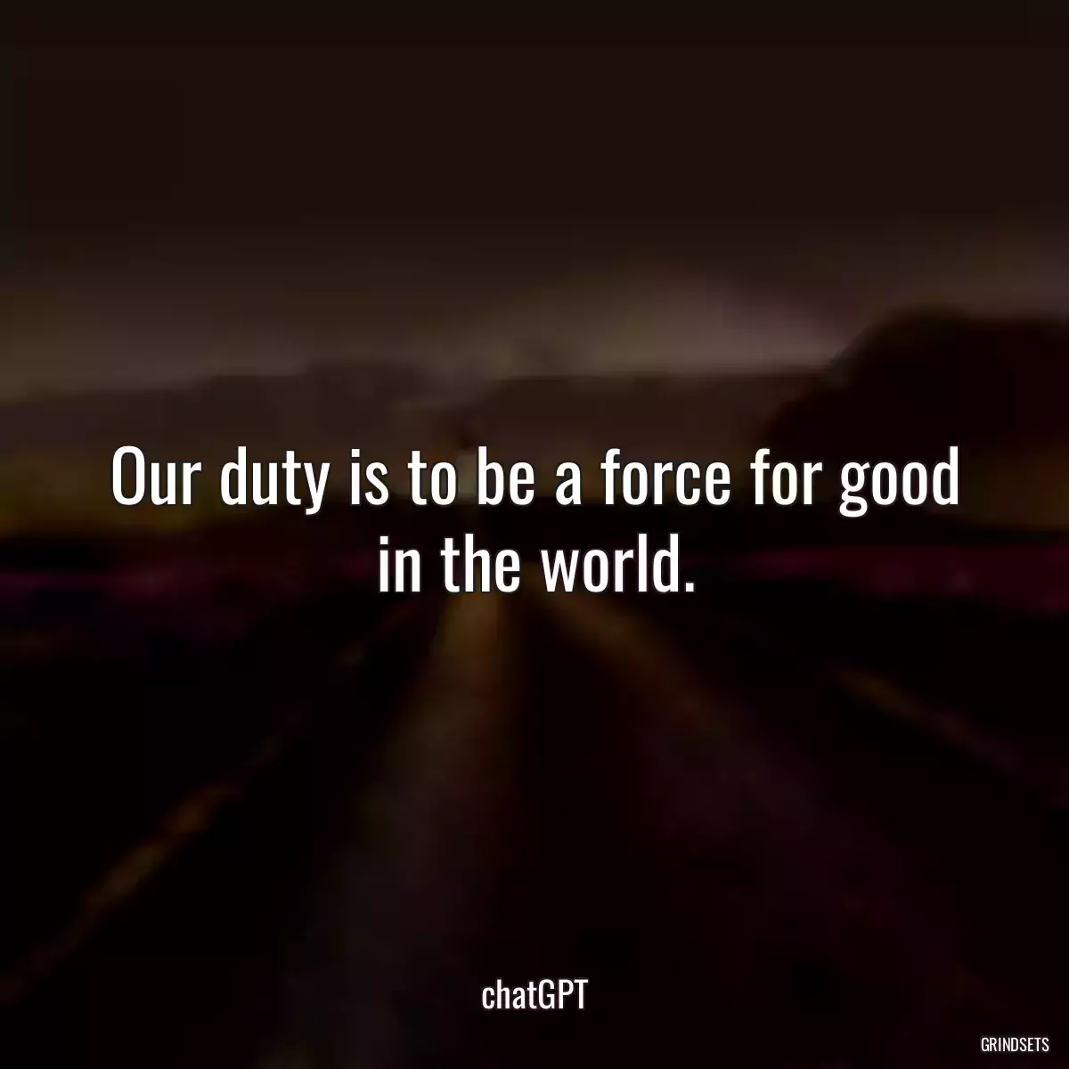 Our duty is to be a force for good in the world.