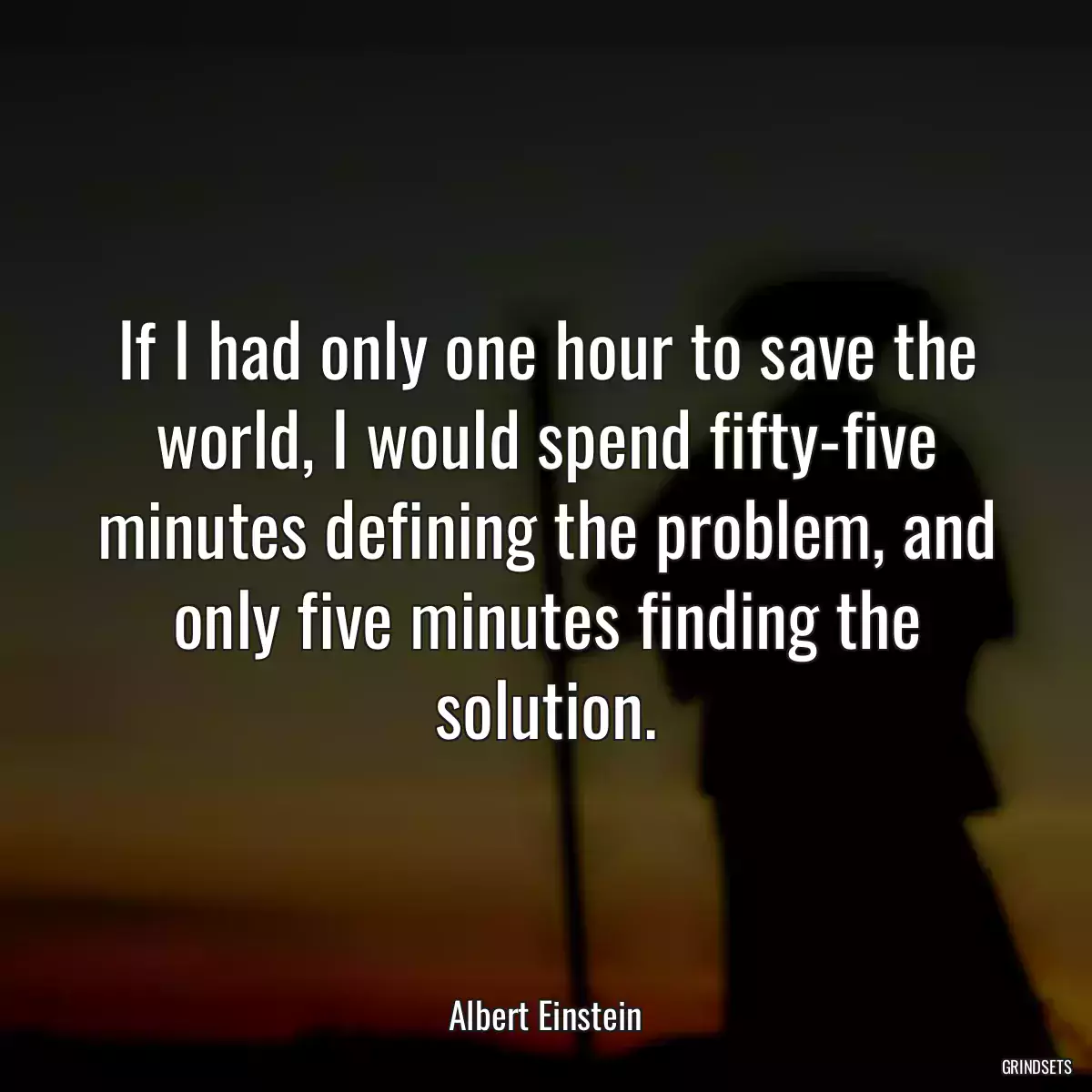 If I had only one hour to save the world, I would spend fifty-five minutes defining the problem, and only five minutes finding the solution.