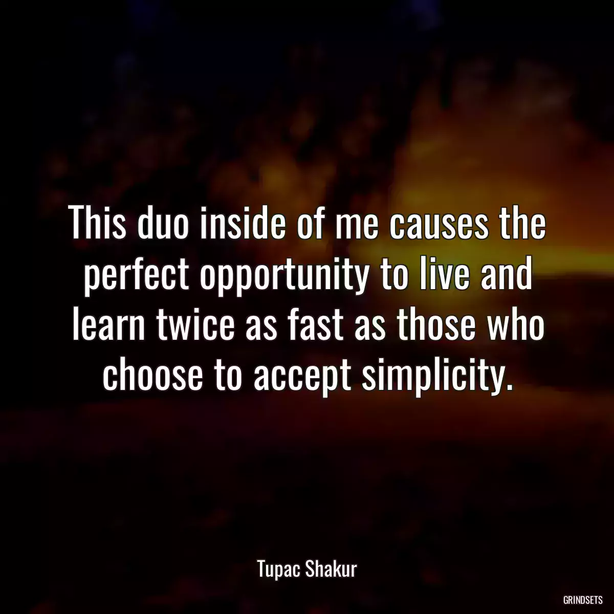 This duo inside of me causes the perfect opportunity to live and learn twice as fast as those who choose to accept simplicity.