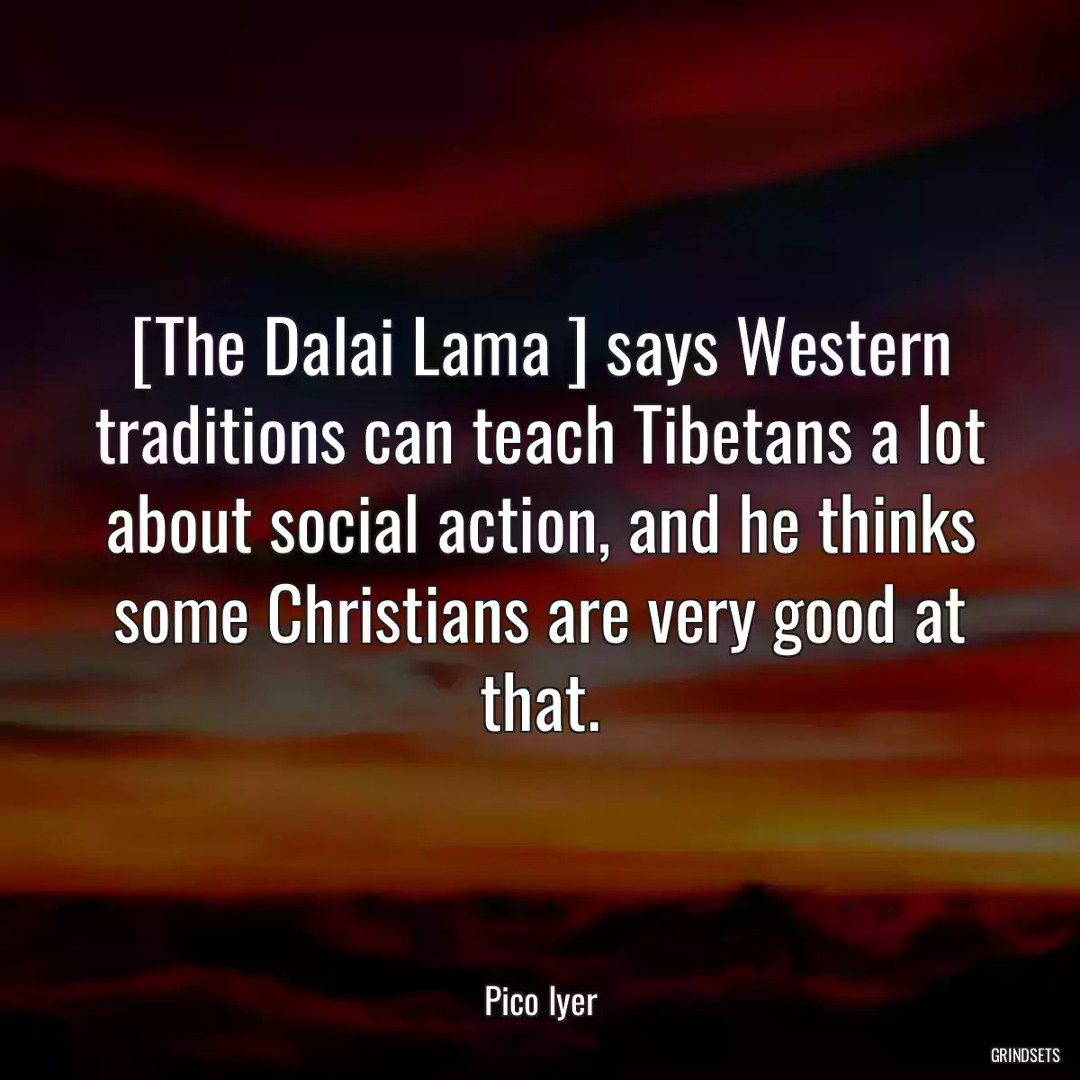 [The Dalai Lama ] says Western traditions can teach Tibetans a lot about social action, and he thinks some Christians are very good at that.