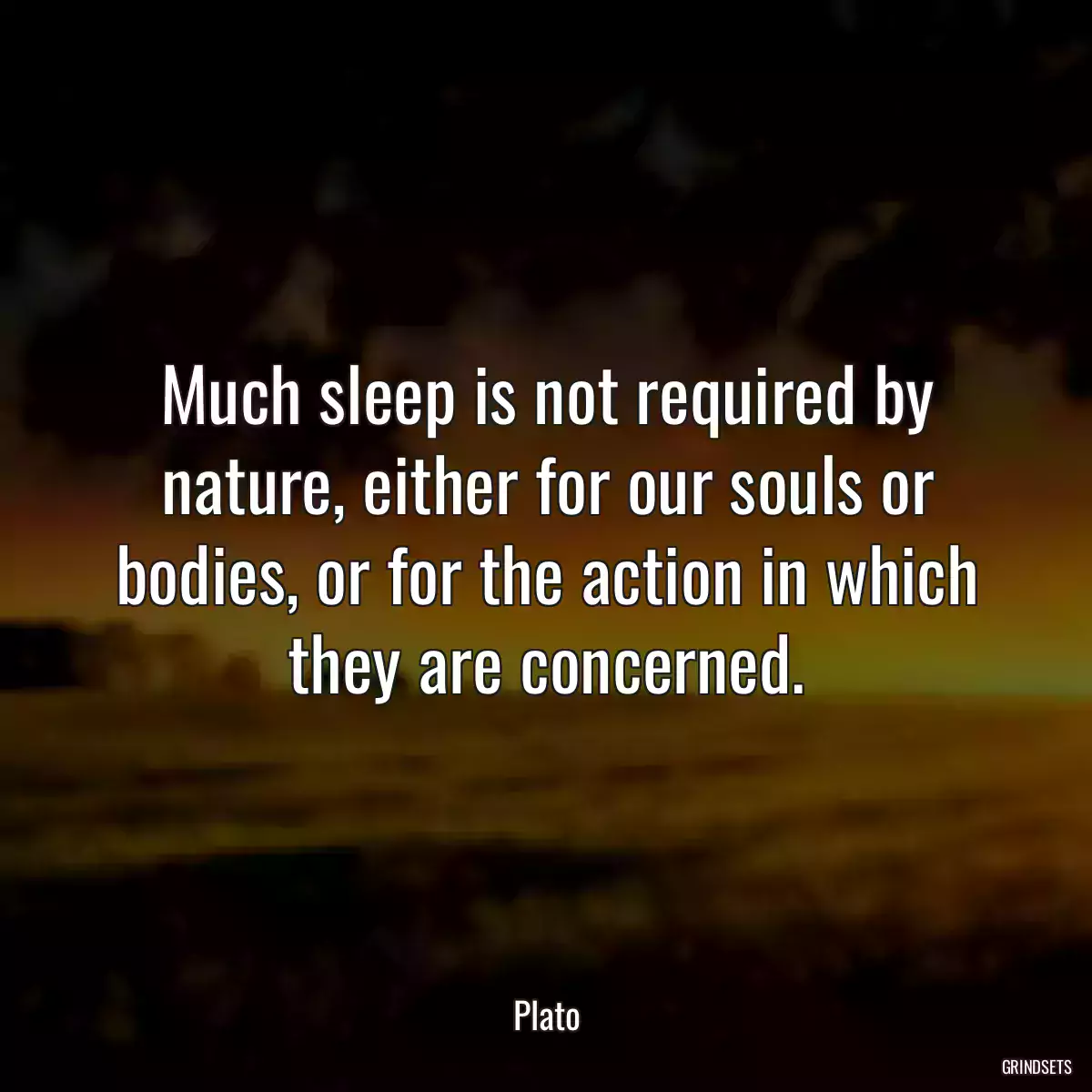 Much sleep is not required by nature, either for our souls or bodies, or for the action in which they are concerned.