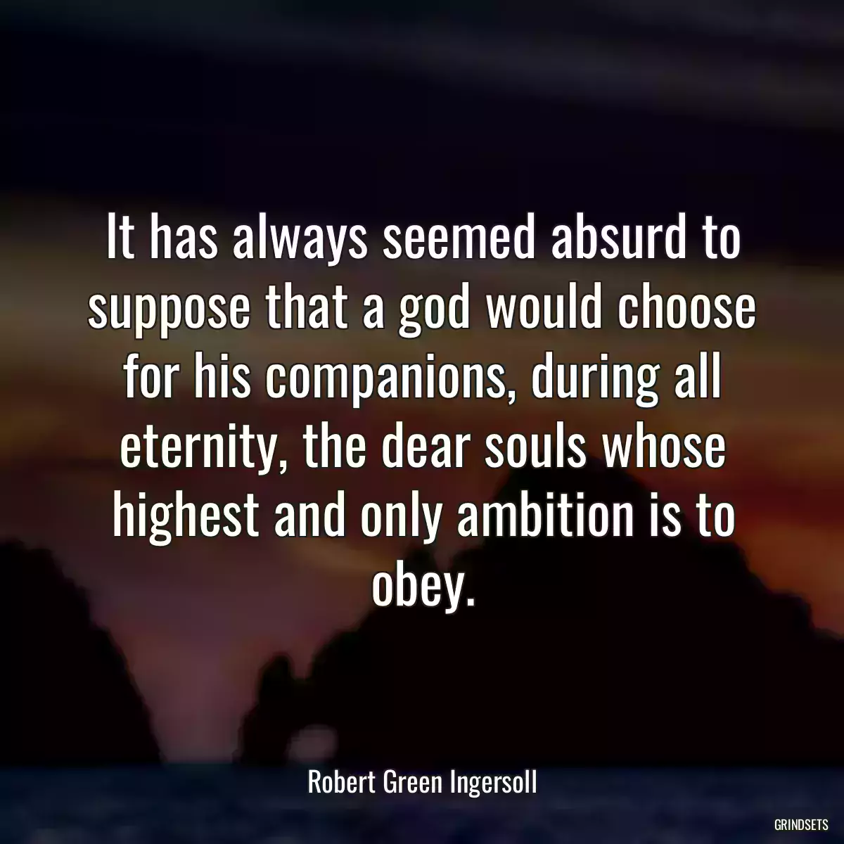 It has always seemed absurd to suppose that a god would choose for his companions, during all eternity, the dear souls whose highest and only ambition is to obey.