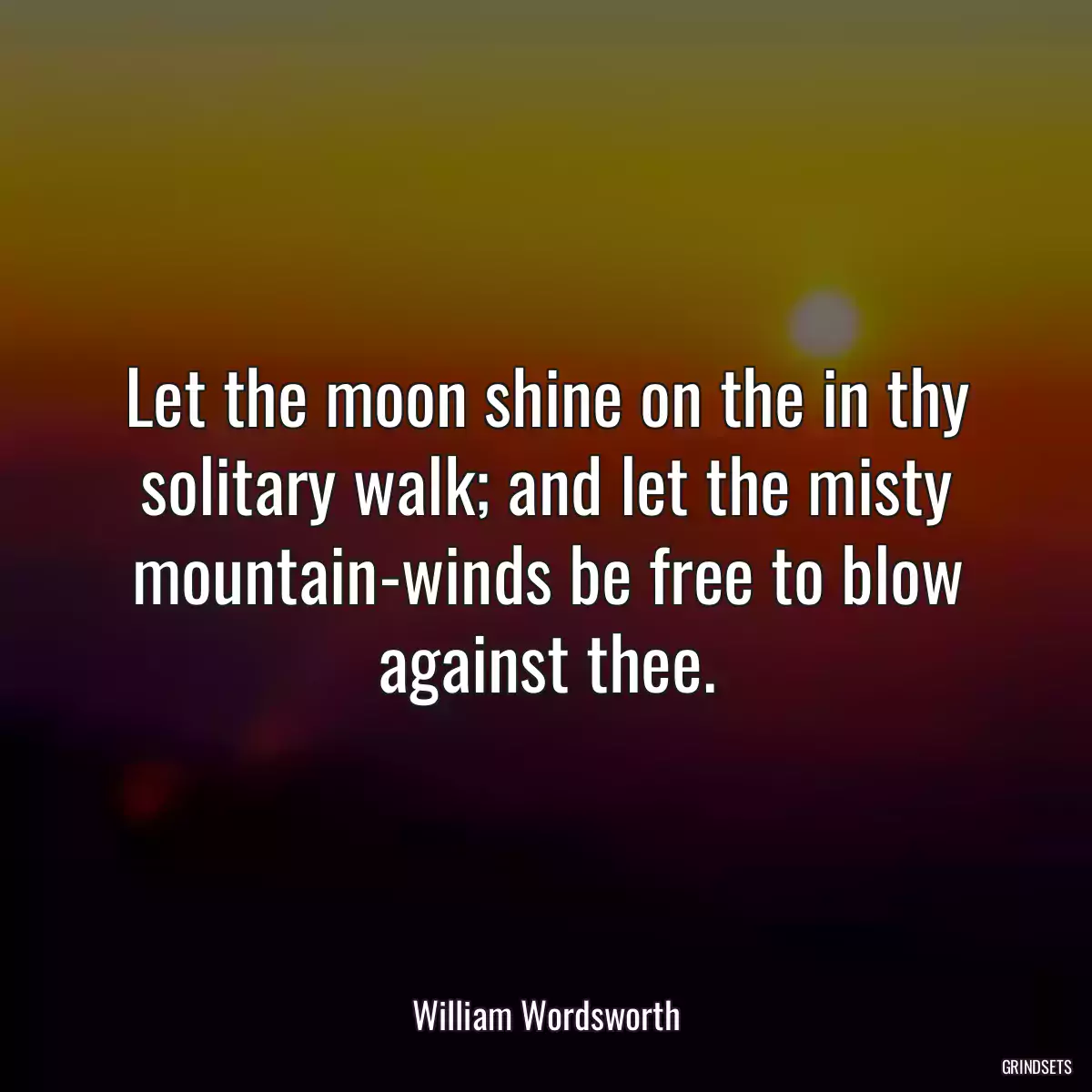 Let the moon shine on the in thy solitary walk; and let the misty mountain-winds be free to blow against thee.