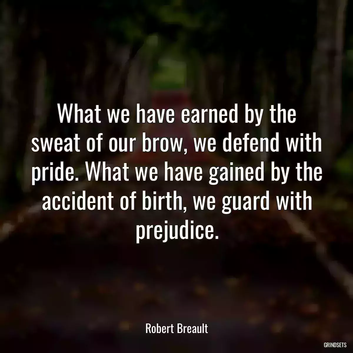 What we have earned by the sweat of our brow, we defend with pride. What we have gained by the accident of birth, we guard with prejudice.