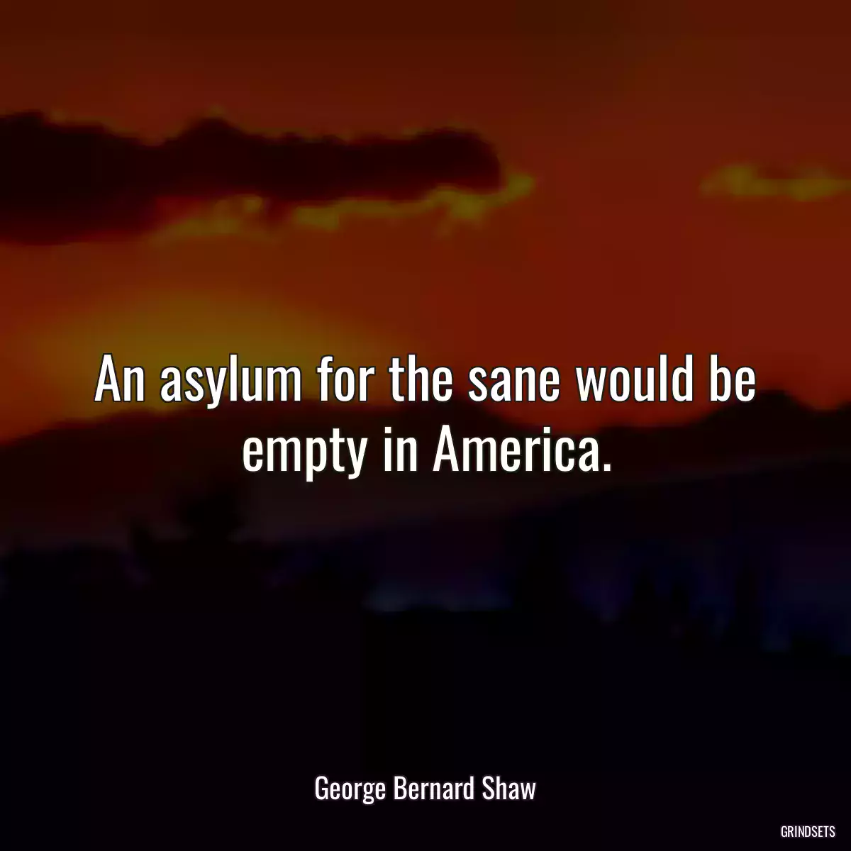 An asylum for the sane would be empty in America.