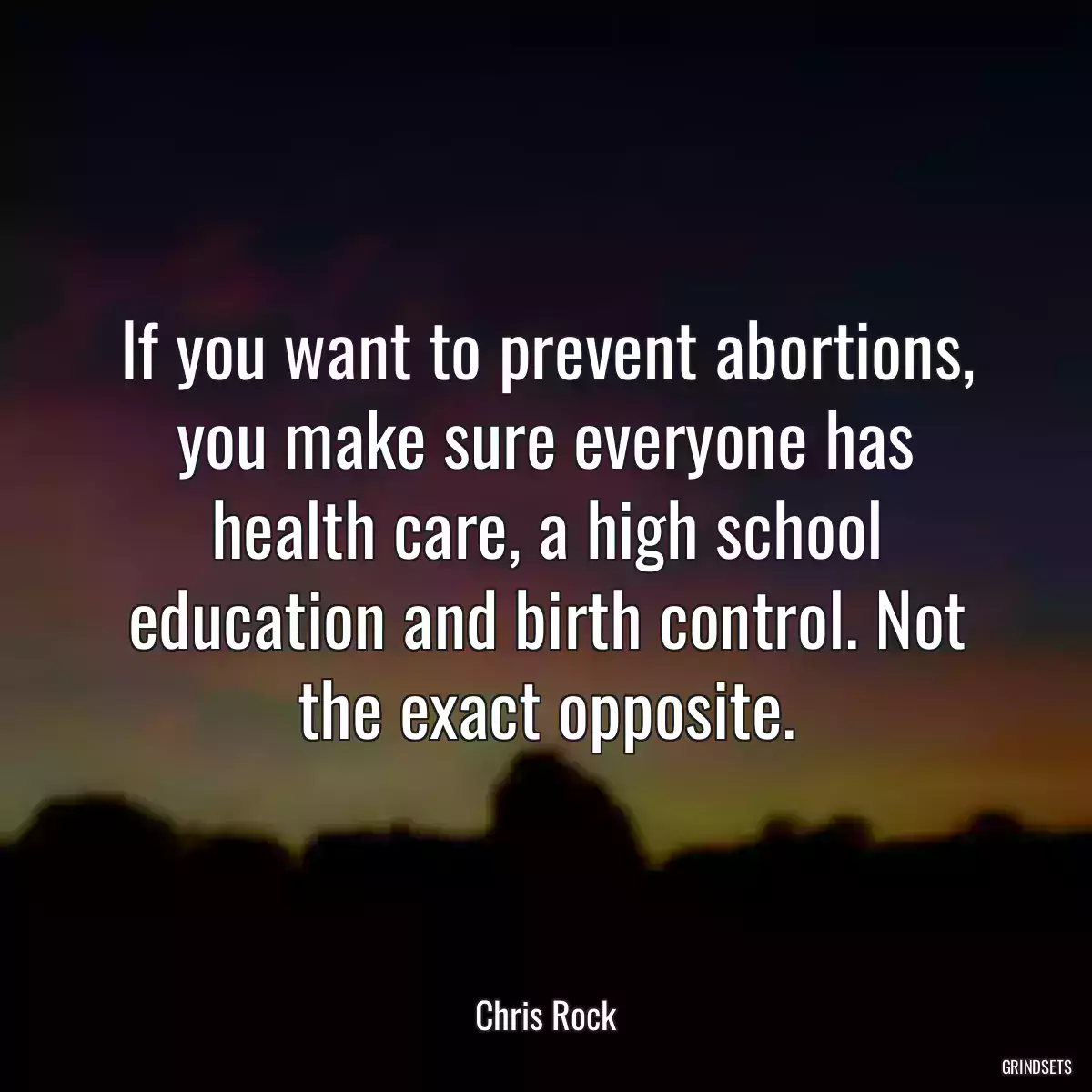 If you want to prevent abortions, you make sure everyone has health care, a high school education and birth control. Not the exact opposite.