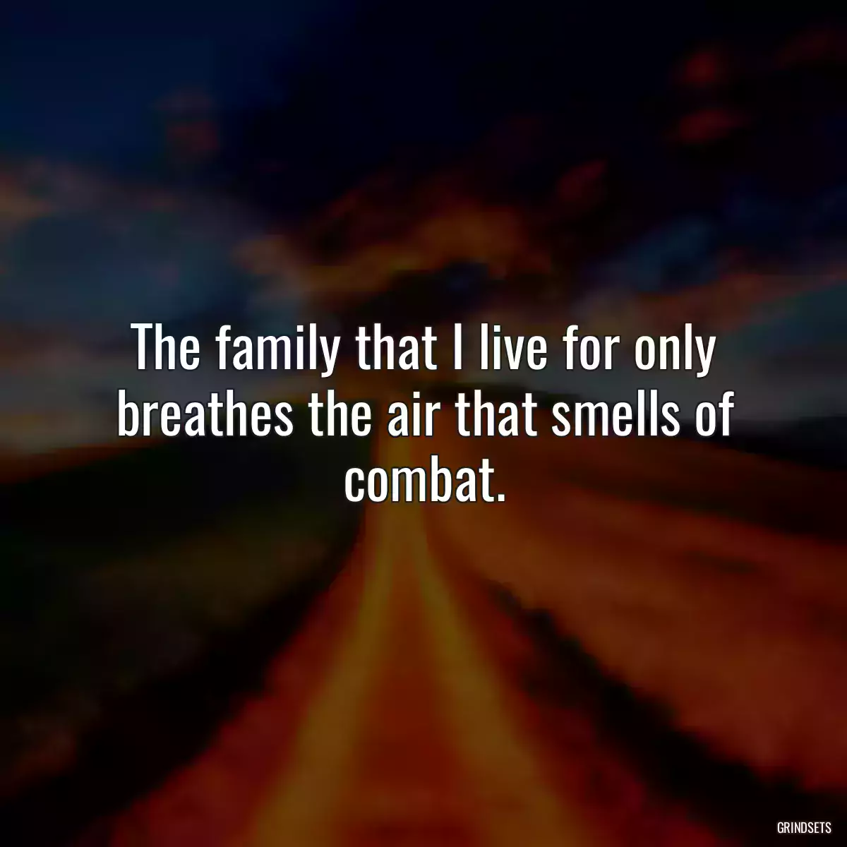 The family that I live for only breathes the air that smells of combat.