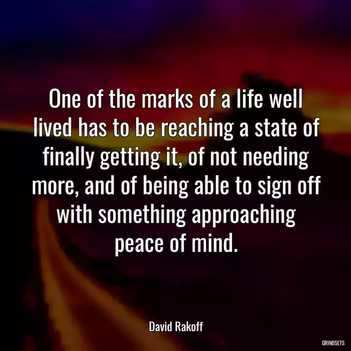 One of the marks of a life well lived has to be reaching a state of finally getting it, of not needing more, and of being able to sign off with something approaching peace of mind.