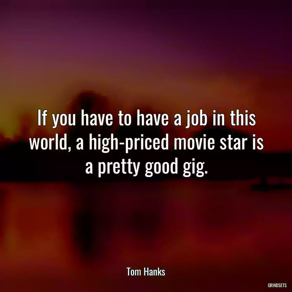 If you have to have a job in this world, a high-priced movie star is a pretty good gig.