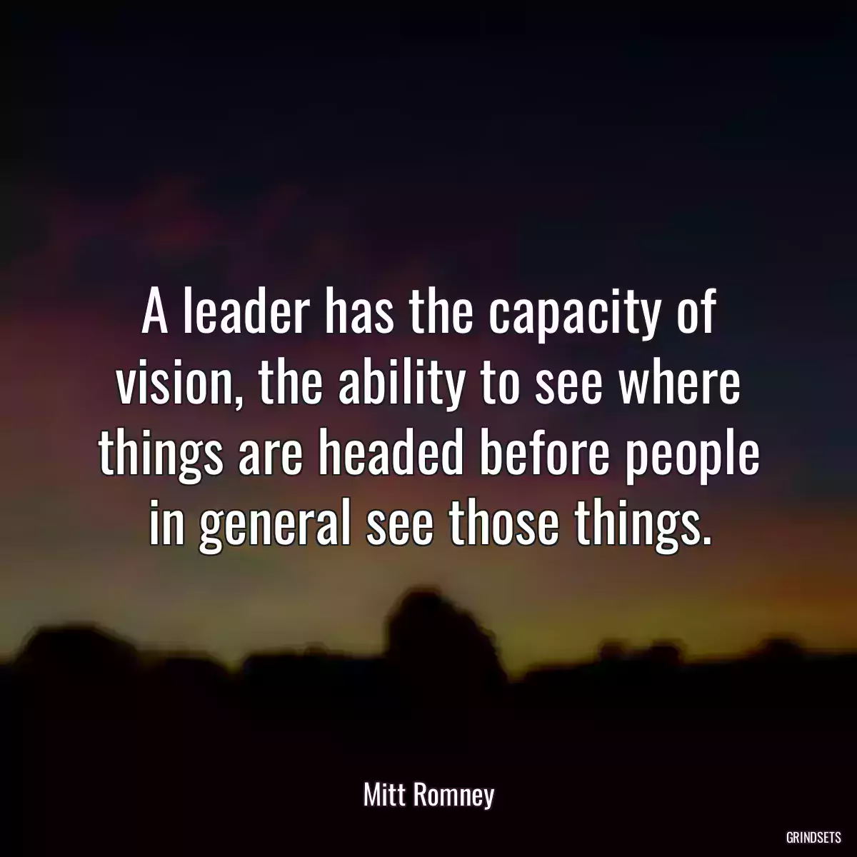 A leader has the capacity of vision, the ability to see where things are headed before people in general see those things.