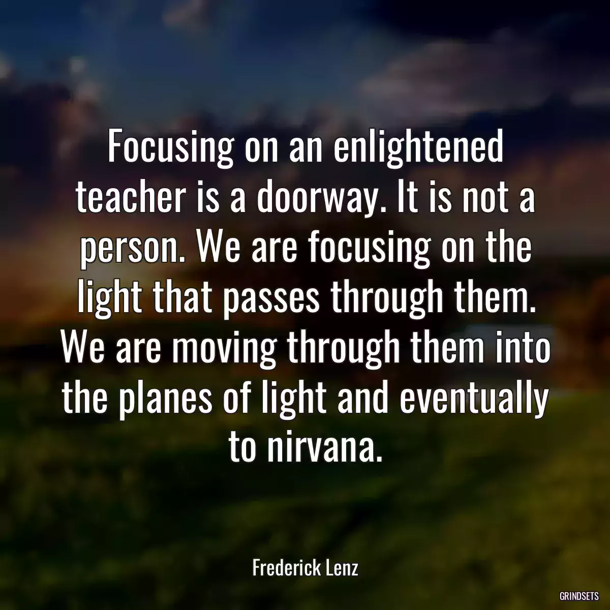 Focusing on an enlightened teacher is a doorway. It is not a person. We are focusing on the light that passes through them. We are moving through them into the planes of light and eventually to nirvana.