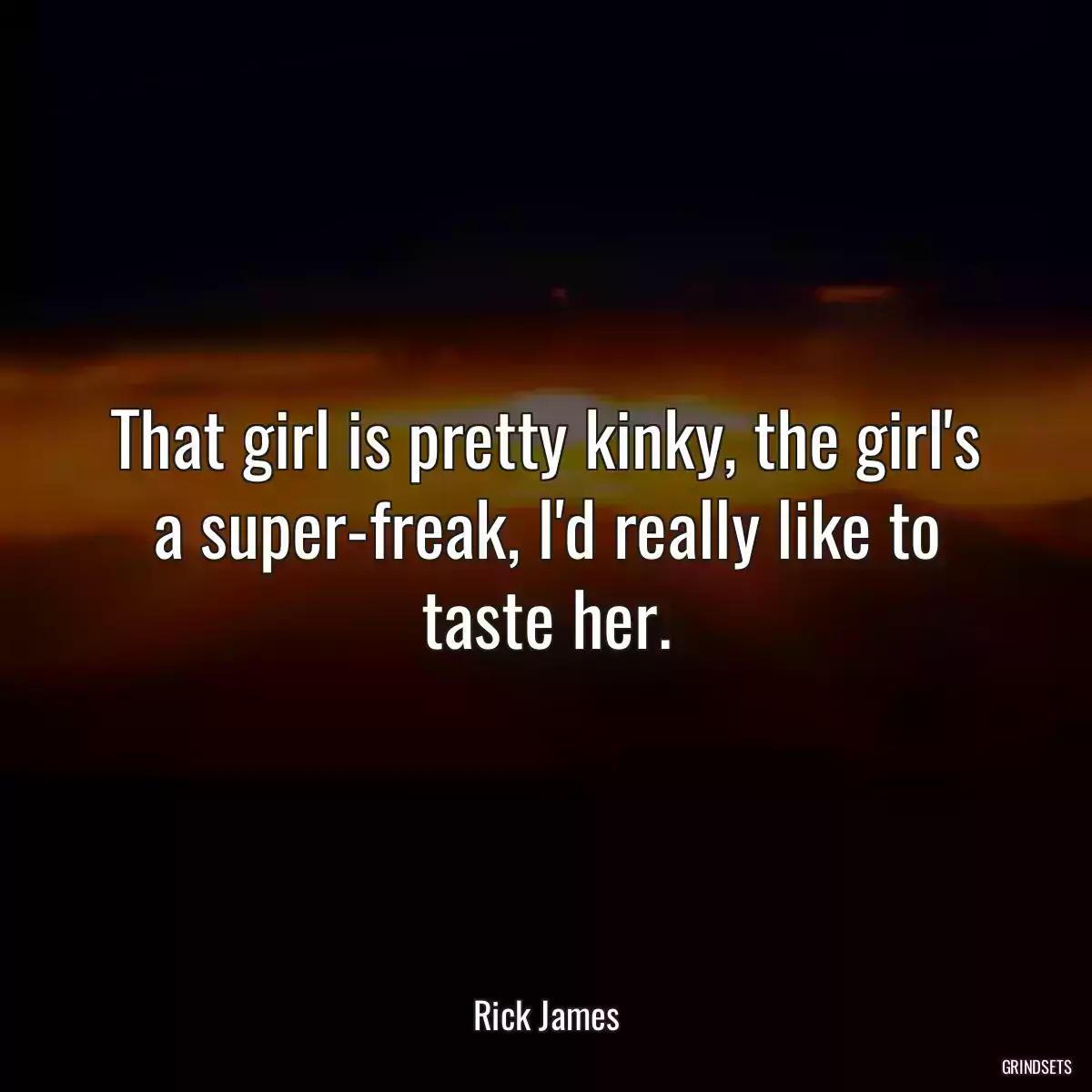 That girl is pretty kinky, the girl\'s a super-freak, I\'d really like to taste her.