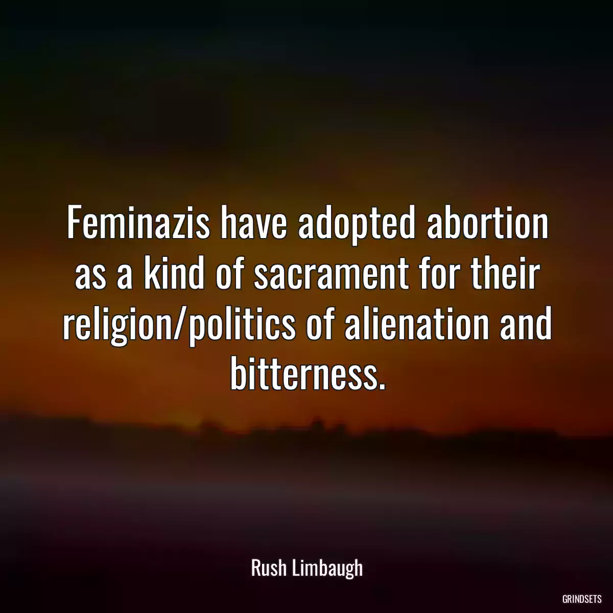 Feminazis have adopted abortion as a kind of sacrament for their religion/politics of alienation and bitterness.