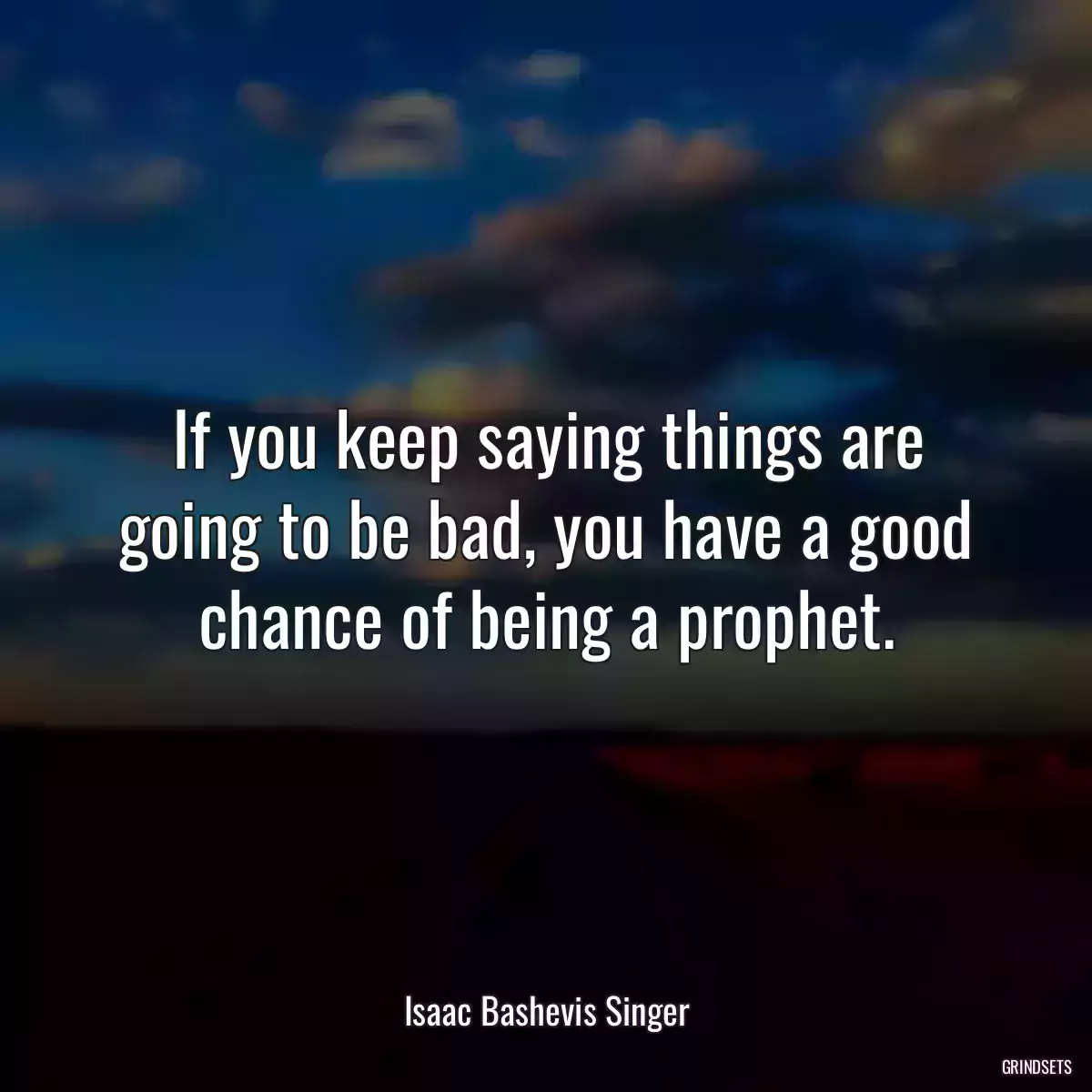 If you keep saying things are going to be bad, you have a good chance of being a prophet.