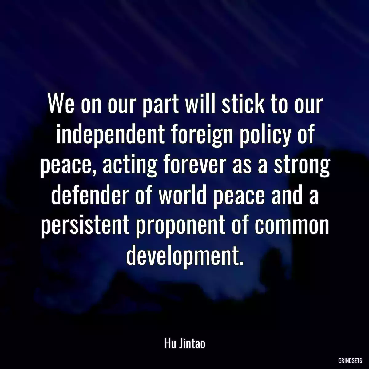 We on our part will stick to our independent foreign policy of peace, acting forever as a strong defender of world peace and a persistent proponent of common development.