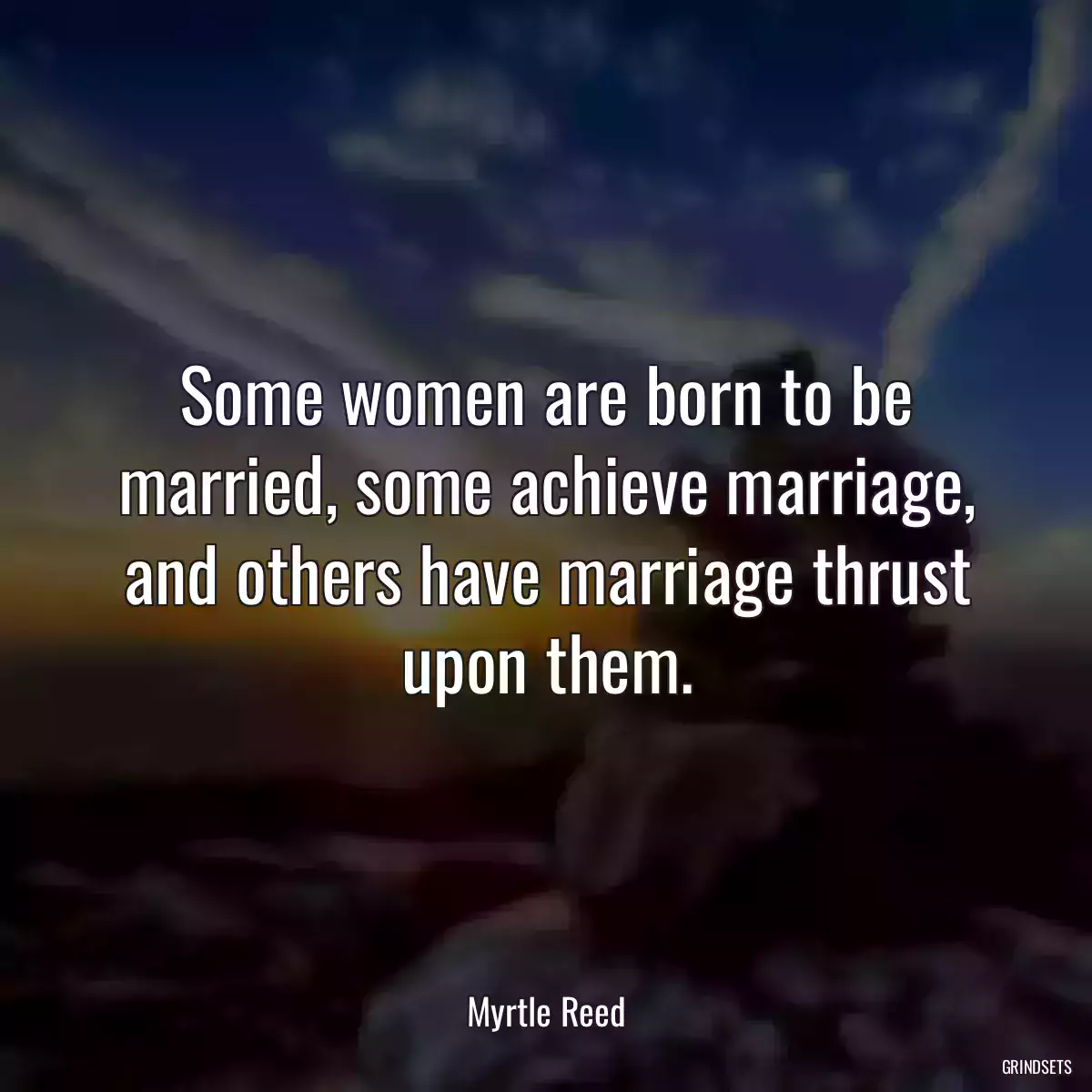 Some women are born to be married, some achieve marriage, and others have marriage thrust upon them.