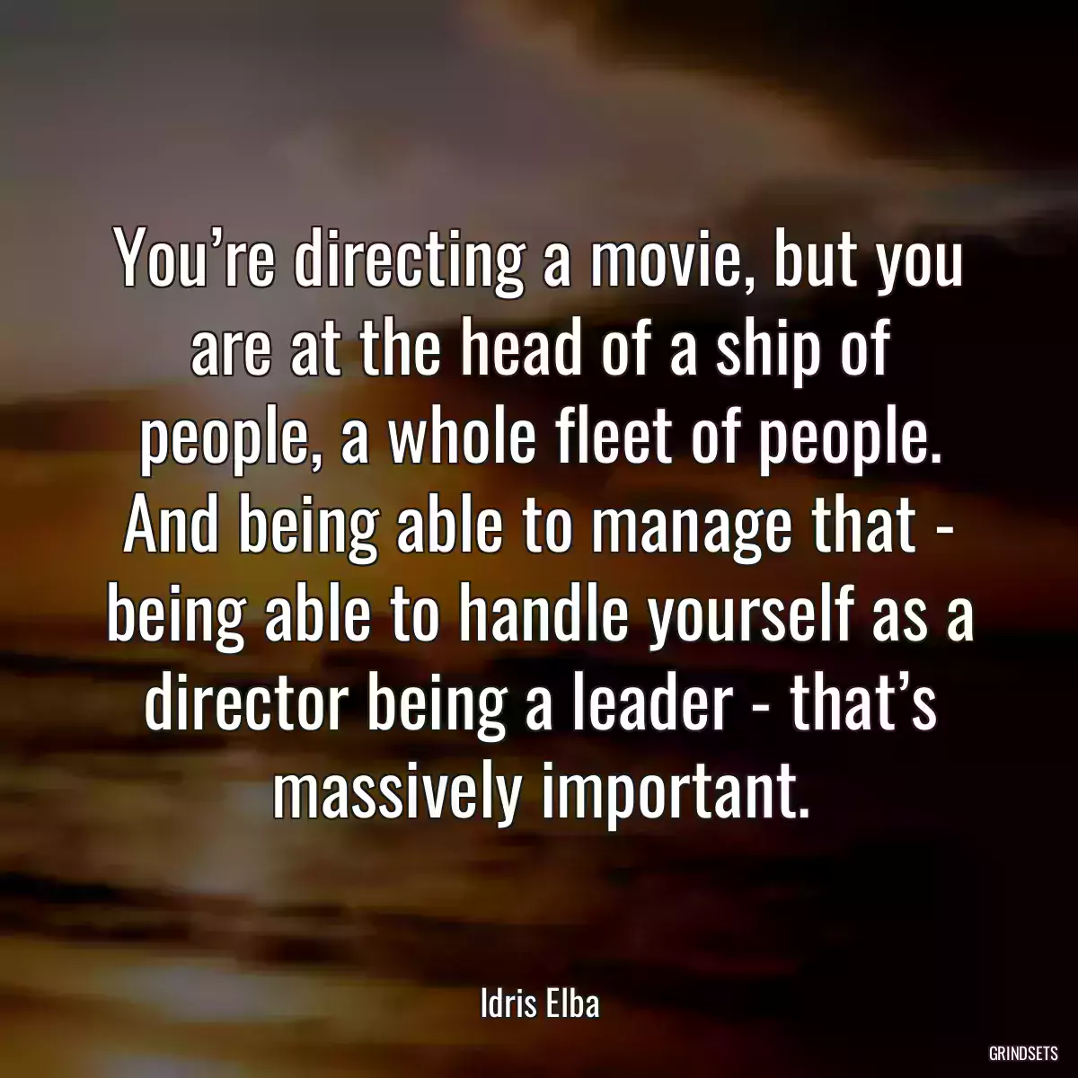 You’re directing a movie, but you are at the head of a ship of people, a whole fleet of people. And being able to manage that - being able to handle yourself as a director being a leader - that’s massively important.