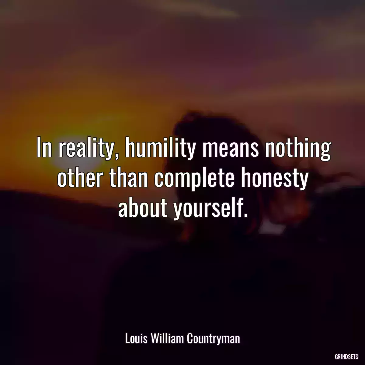 In reality, humility means nothing other than complete honesty about yourself.