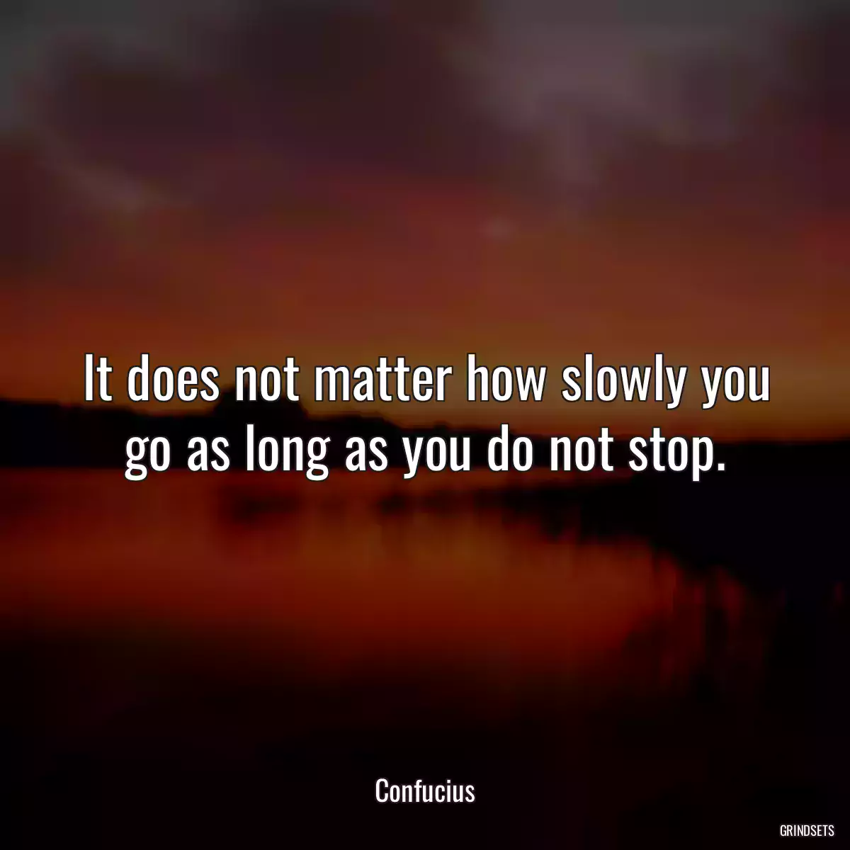 It does not matter how slowly you go as long as you do not stop.