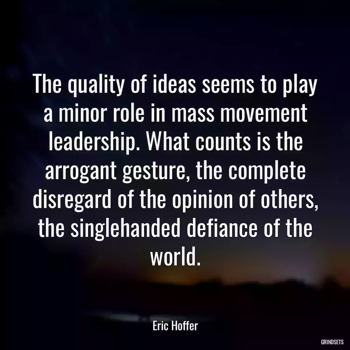 The quality of ideas seems to play a minor role in mass movement leadership. What counts is the arrogant gesture, the complete disregard of the opinion of others, the singlehanded defiance of the world.