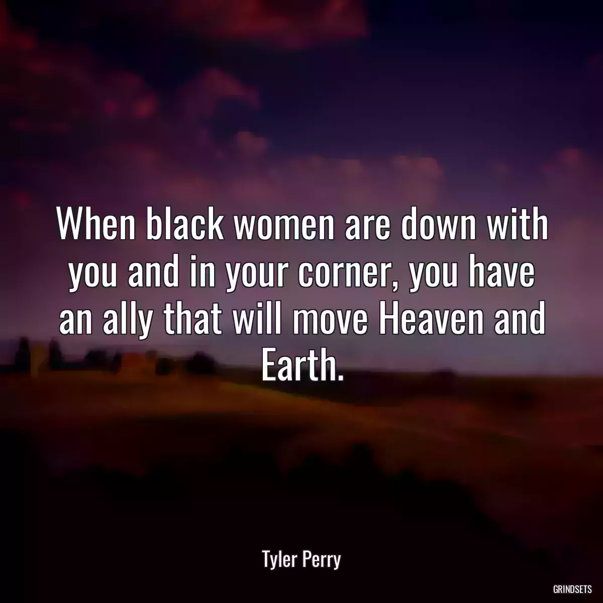 When black women are down with you and in your corner, you have an ally that will move Heaven and Earth.