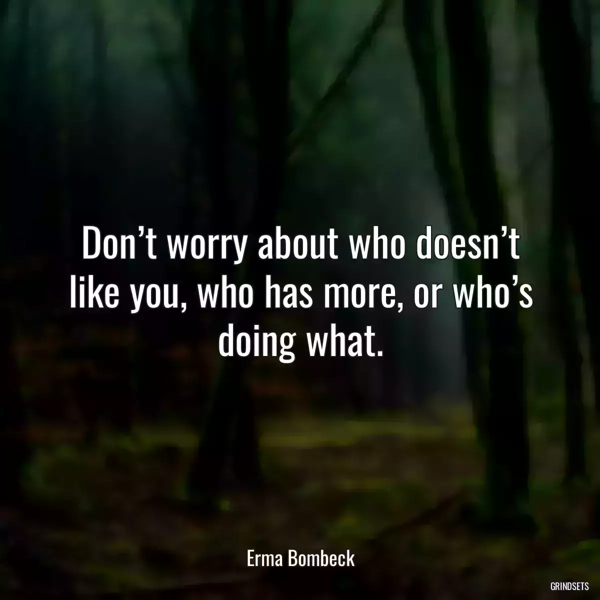 Don’t worry about who doesn’t like you, who has more, or who’s doing what.