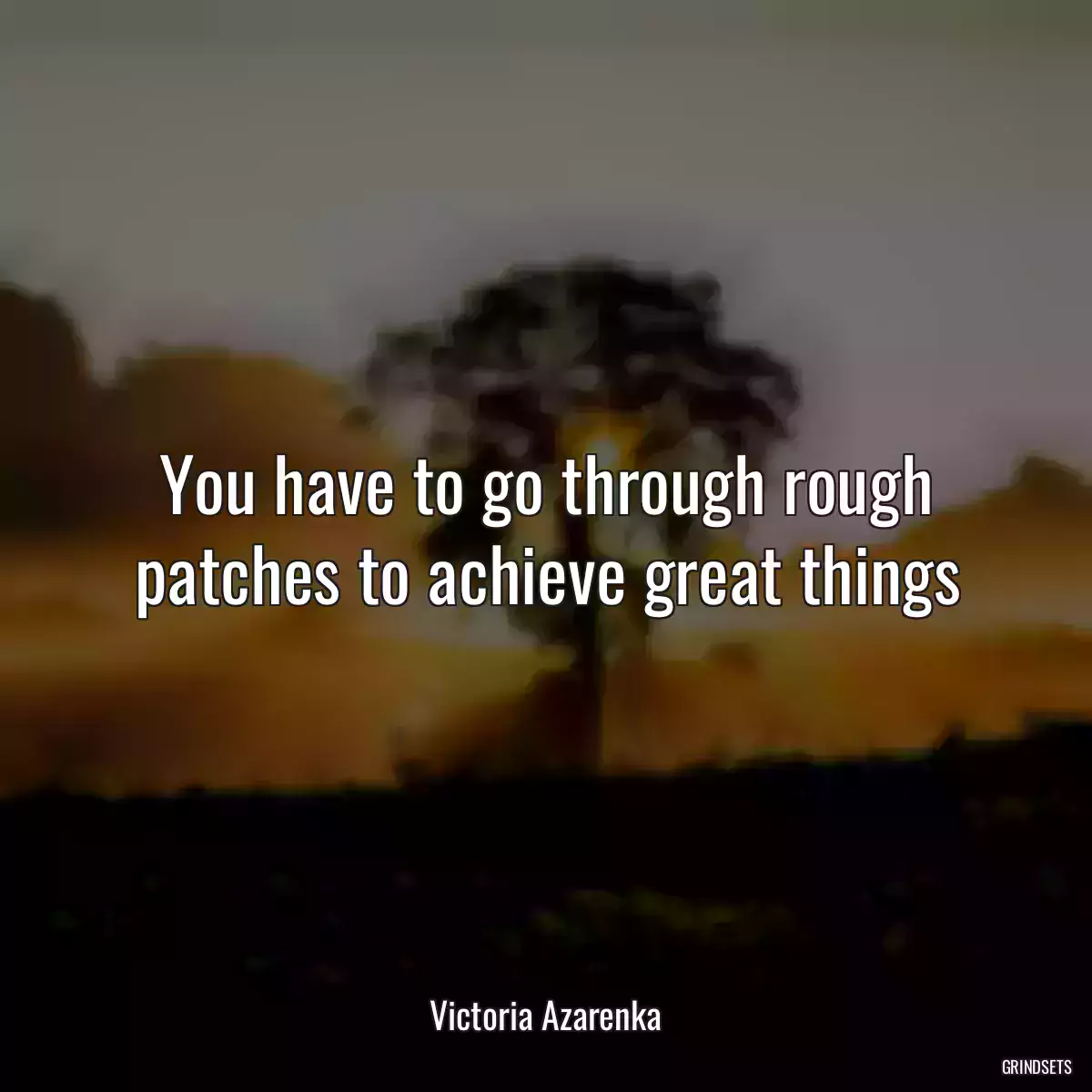 You have to go through rough patches to achieve great things