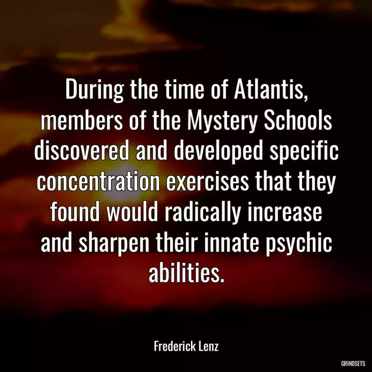 During the time of Atlantis, members of the Mystery Schools discovered and developed specific concentration exercises that they found would radically increase and sharpen their innate psychic abilities.