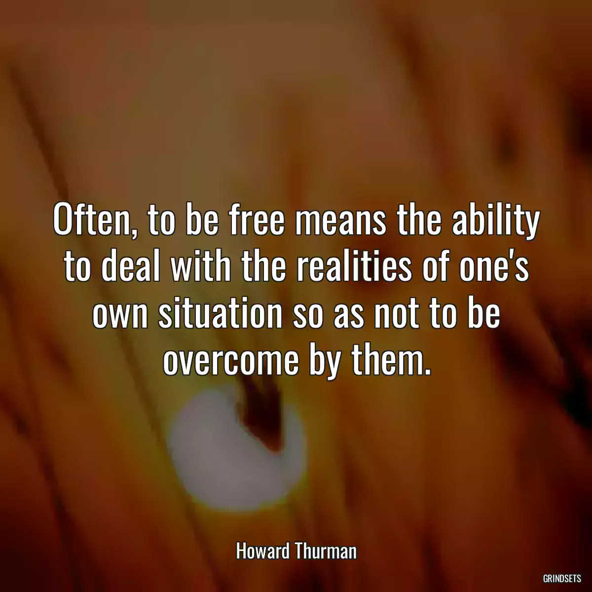 Often, to be free means the ability to deal with the realities of one\'s own situation so as not to be overcome by them.