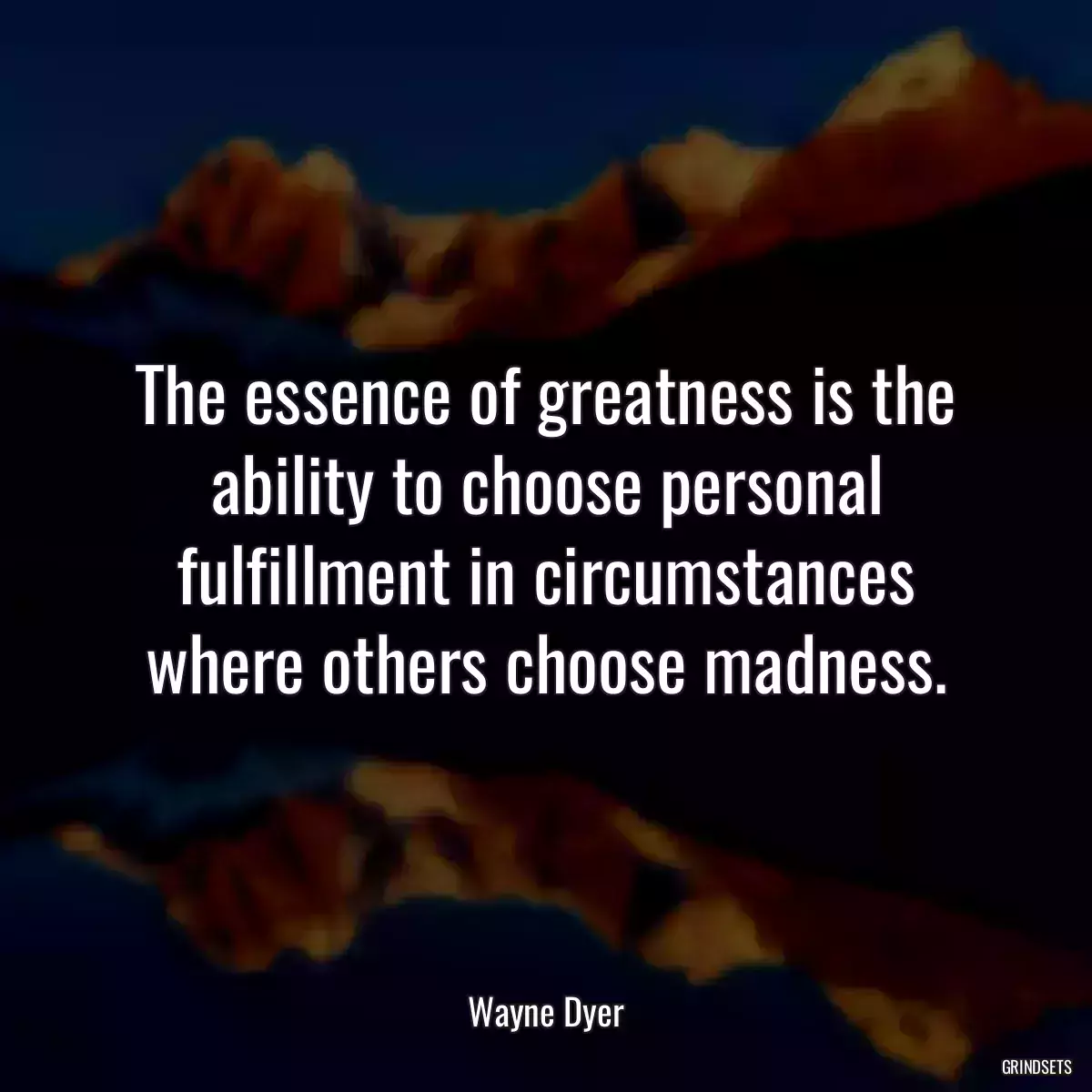 The essence of greatness is the ability to choose personal fulfillment in circumstances where others choose madness.