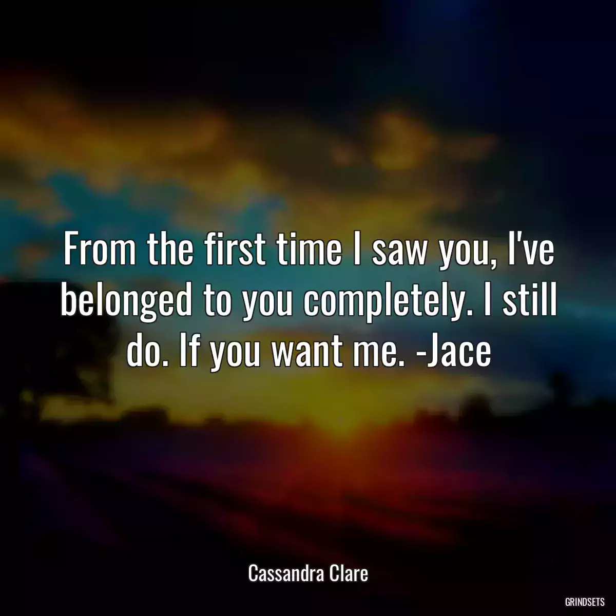 From the first time I saw you, I\'ve belonged to you completely. I still do. If you want me. -Jace